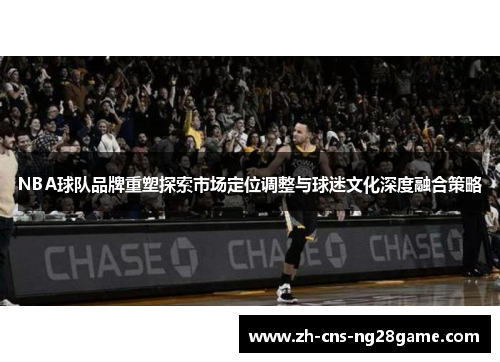 NBA球队品牌重塑探索市场定位调整与球迷文化深度融合策略