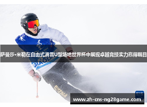 萨曼莎·米勒在自由式滑雪U型场地世界杯中展现卓越竞技实力赢得瞩目