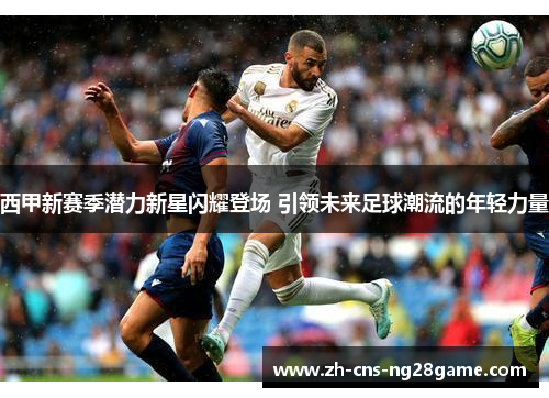 西甲新赛季潜力新星闪耀登场 引领未来足球潮流的年轻力量