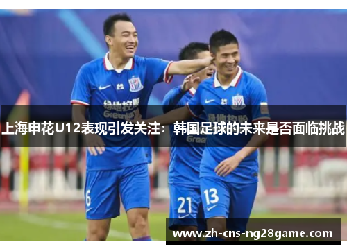 上海申花U12表现引发关注：韩国足球的未来是否面临挑战