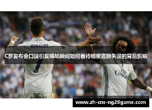 C罗发布会口误引发尴尬瞬间如何看待明星言辞失误的背后影响