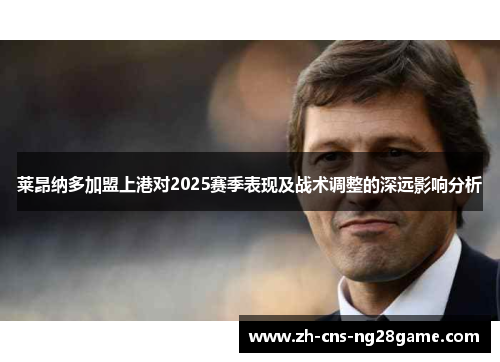 莱昂纳多加盟上港对2025赛季表现及战术调整的深远影响分析