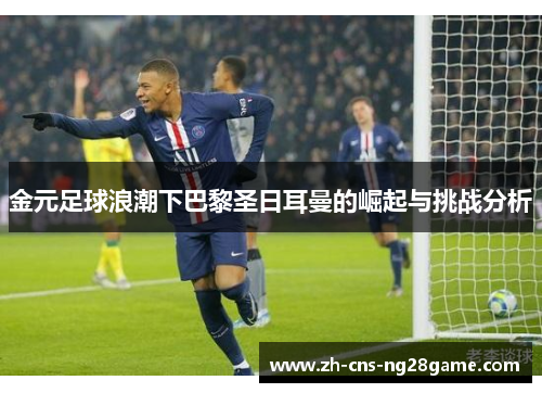金元足球浪潮下巴黎圣日耳曼的崛起与挑战分析