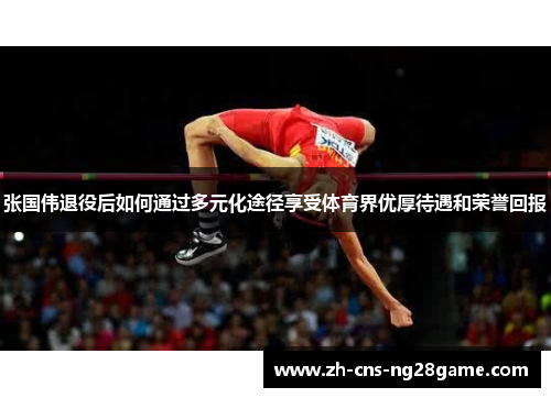 张国伟退役后如何通过多元化途径享受体育界优厚待遇和荣誉回报