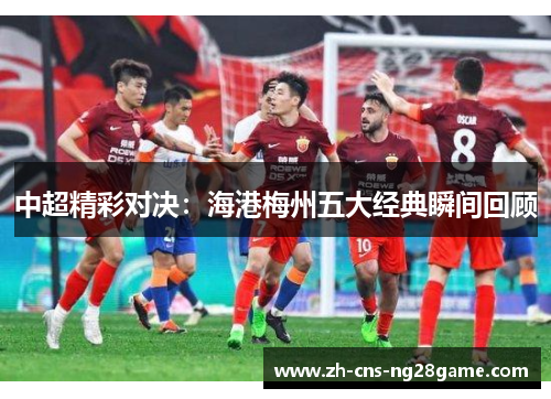 中超精彩对决：海港梅州五大经典瞬间回顾
