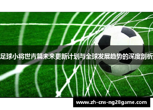 足球小将世青篇未来更新计划与全球发展趋势的深度剖析