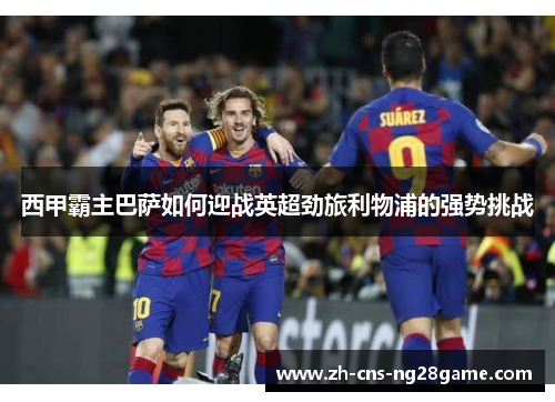 西甲霸主巴萨如何迎战英超劲旅利物浦的强势挑战