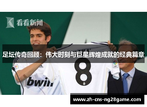 足坛传奇回顾：伟大时刻与巨星辉煌成就的经典篇章