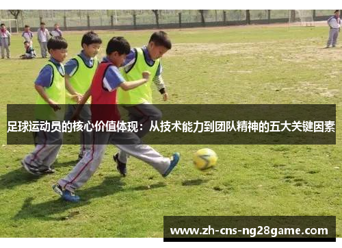 足球运动员的核心价值体现:从技术能力到团队精神的五大关键因素 足球运动员的核心价值体现:从技术能力到团队精神的五大关键因素