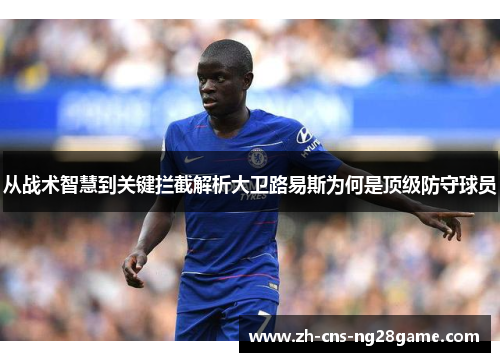 从战术智慧到关键拦截解析大卫路易斯为何是顶级防守球员 从战术智慧到关键拦截解析大卫路易斯为何是顶级防守球员