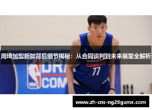 周琦加盟新疆背后细节揭秘:从合同谈判到未来展望全解析 周琦加盟新疆背后细节揭秘:从合同谈判到未来展望全解析