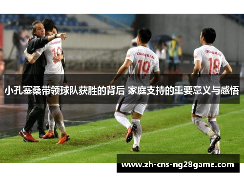 小孔塞桑带领球队获胜的背后 家庭支持的重要意义与感悟 小孔塞桑带领球队获胜的背后 家庭支持的重要意义与感悟