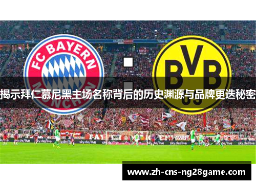 揭示拜仁慕尼黑主场名称背后的历史渊源与品牌更迭秘密