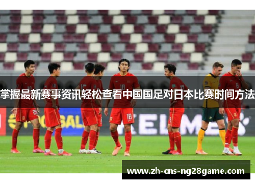 掌握最新赛事资讯轻松查看中国国足对日本比赛时间方法