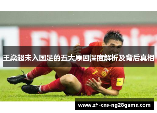 王燊超未入国足的五大原因深度解析及背后真相 王燊超未入国足的五大原因深度解析及背后真相