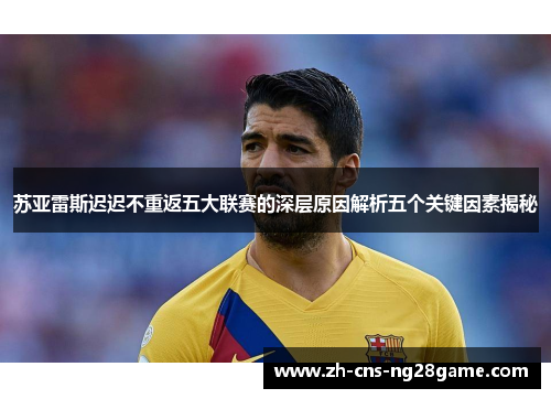 苏亚雷斯迟迟不重返五大联赛的深层原因解析五个关键因素揭秘