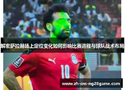 解密萨拉赫场上定位变化如何影响比赛进程与球队战术布局 解密萨拉赫场上定位变化如何影响比赛进程与球队战术布局