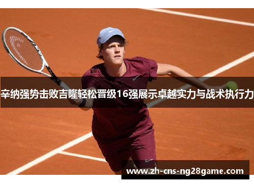 辛纳强势击败吉隆轻松晋级16强展示卓越实力与战术执行力 辛纳强势击败吉隆轻松晋级16强展示卓越实力与战术执行力