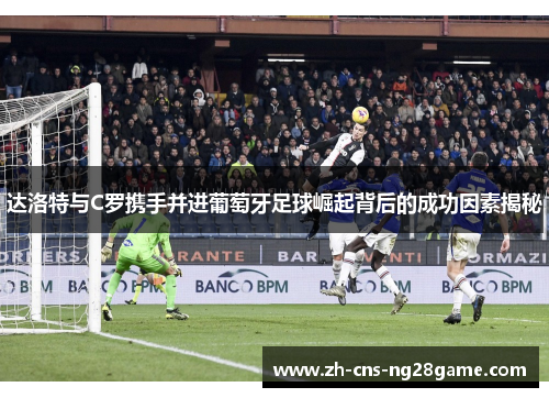 达洛特与C罗携手并进葡萄牙足球崛起背后的成功因素揭秘