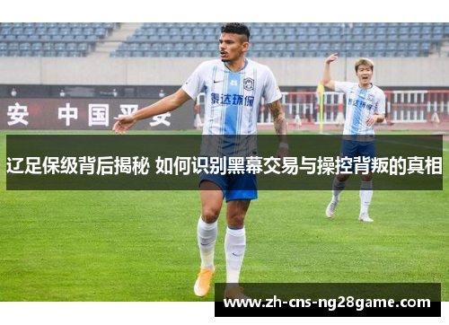 辽足保级背后揭秘 如何识别黑幕交易与操控背叛的真相 辽足保级背后揭秘 如何识别黑幕交易与操控背叛的真相