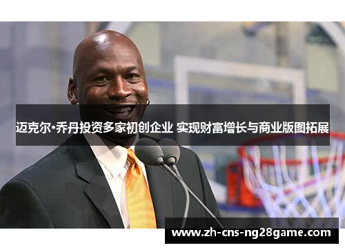 迈克尔·乔丹投资多家初创企业 实现财富增长与商业版图拓展 迈克尔·乔丹投资多家初创企业 实现财富增长与商业版图拓展