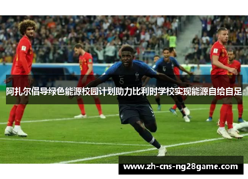 阿扎尔倡导绿色能源校园计划助力比利时学校实现能源自给自足 阿扎尔倡导绿色能源校园计划助力比利时学校实现能源自给自足