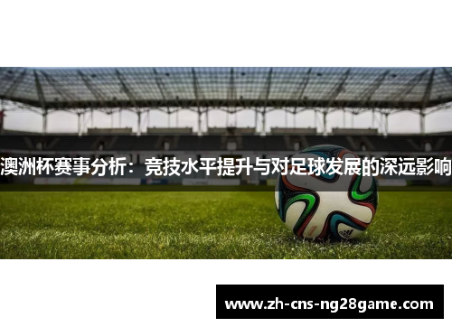 澳洲杯赛事分析:竞技水平提升与对足球发展的深远影响 澳洲杯赛事分析:竞技水平提升与对足球发展的深远影响