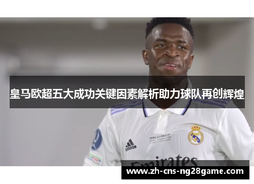 皇马欧超五大成功关键因素解析助力球队再创辉煌 皇马欧超五大成功关键因素解析助力球队再创辉煌