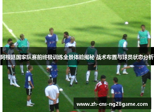 阿根廷国家队赛前终极训练全景体验揭秘 战术布置与球员状态分析 阿根廷国家队赛前终极训练全景体验揭秘 战术布置与球员状态分析