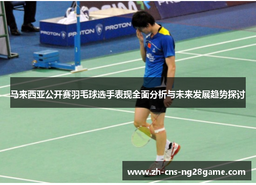 马来西亚公开赛羽毛球选手表现全面分析与未来发展趋势探讨