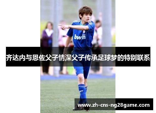 齐达内与恩佐父子情深父子传承足球梦的特别联系