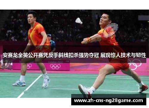 安赛龙全英公开赛凭反手斜线扣杀强势夺冠 展现惊人技术与韧性