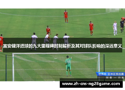 富安健洋进球的九大里程碑时刻解析及其对球队影响的深远意义