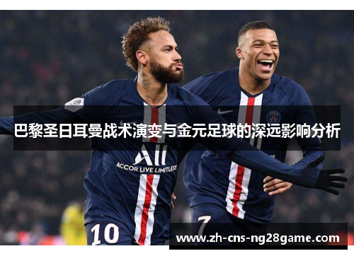 巴黎圣日耳曼战术演变与金元足球的深远影响分析