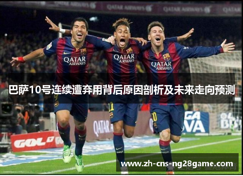 巴萨10号连续遭弃用背后原因剖析及未来走向预测 巴萨10号连续遭弃用背后原因剖析及未来走向预测