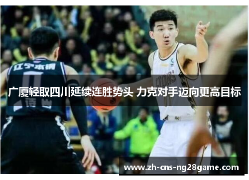 广厦轻取四川延续连胜势头 力克对手迈向更高目标